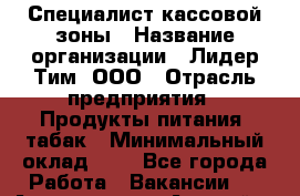 Специалист кассовой зоны › Название организации ­ Лидер Тим, ООО › Отрасль предприятия ­ Продукты питания, табак › Минимальный оклад ­ 1 - Все города Работа » Вакансии   . Адыгея респ.,Адыгейск г.